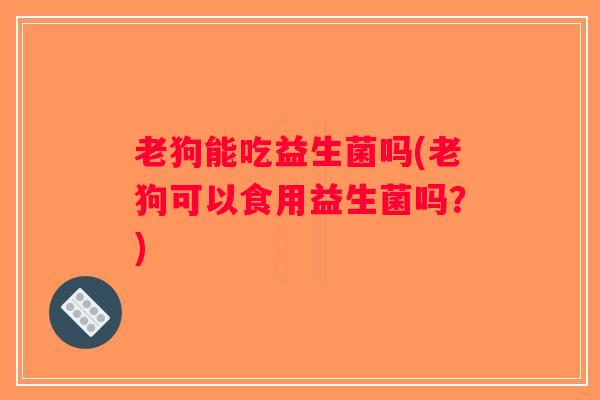 老狗能吃益生菌吗(老狗可以食用益生菌吗？)