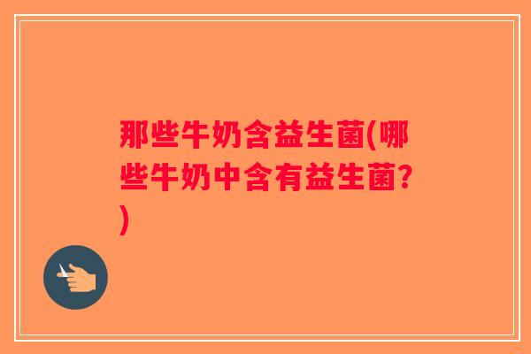 那些牛奶含益生菌(哪些牛奶中含有益生菌？)