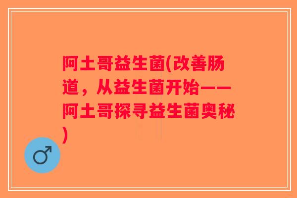 阿土哥益生菌(改善肠道，从益生菌开始——阿土哥探寻益生菌奥秘)