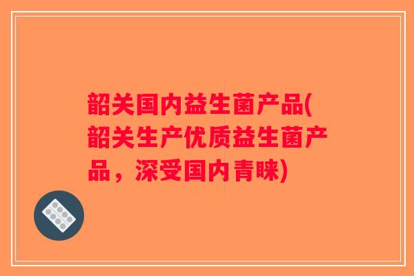 韶关国内益生菌产品(韶关生产优质益生菌产品,深受国内青睐) 韶关国内益生菌产品(韶关生产优质益生菌产品,深受国内青睐)
