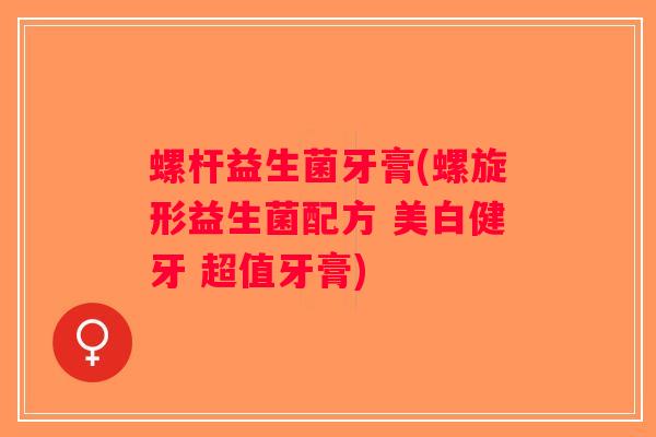 螺杆益生菌牙膏(螺旋形益生菌配方 美白健牙 超值牙膏) 螺杆益生菌牙膏(螺旋形益生菌配方 美白健牙 超值牙膏)