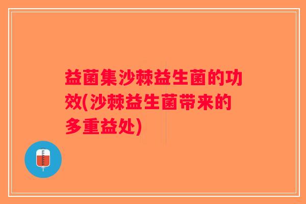 益菌集沙棘益生菌的功效(沙棘益生菌带来的多重益处) 益菌集沙棘益生菌的功效(沙棘益生菌带来的多重益处)