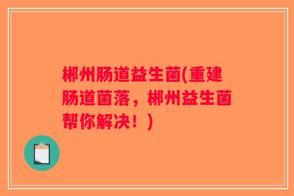 郴州肠道益生菌(重建肠道菌落,郴州益生菌帮你解决!) 郴州肠道益生菌(重建肠道菌落,郴州益生菌帮你解决!)