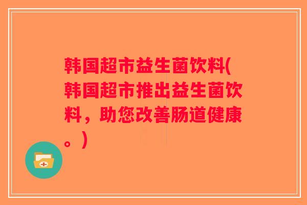 韩国超市益生菌饮料(韩国超市推出益生菌饮料,助您改善肠道健康。) 韩国超市益生菌饮料(韩国超市推出益生菌饮料,助您改善肠道健康。)