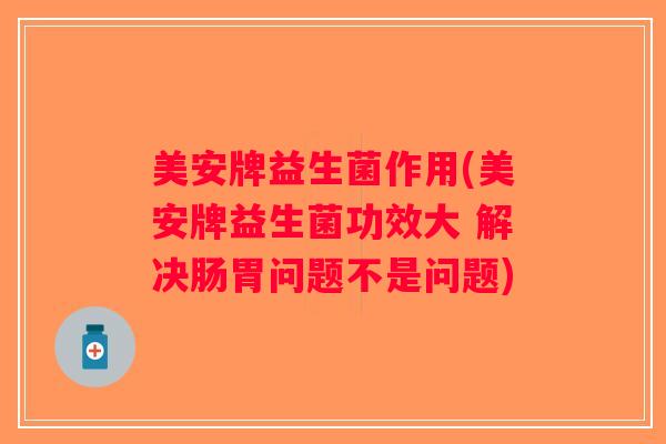 美安牌益生菌作用(美安牌益生菌功效大 解决肠胃问题不是问题) 美安牌益生菌作用(美安牌益生菌功效大 解决肠胃问题不是问题)