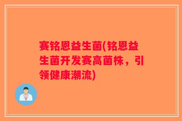 赛铭恩益生菌(铭恩益生菌开发赛高菌株，引领健康潮流)