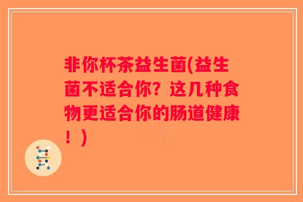 非你杯茶益生菌(益生菌不适合你?这几种食物更适合你的肠道健康!) 非你杯茶益生菌(益生菌不适合你?这几种食物更适合你的肠道健康!)