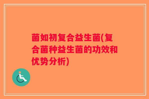 菌如初复合益生菌(复合菌种益生菌的功效和优势分析)