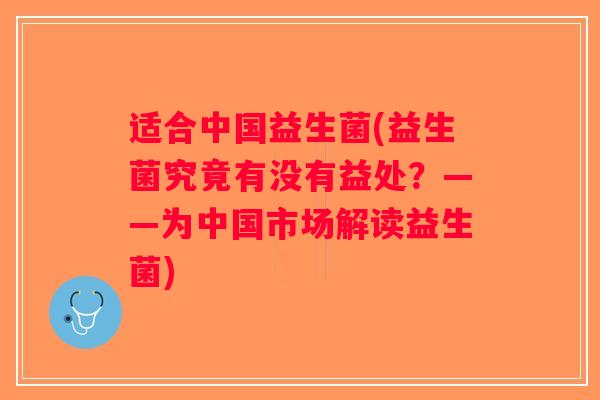 适合中国益生菌(益生菌究竟有没有益处?——为中国市场解读益生菌) 适合中国益生菌(益生菌究竟有没有益处?——为中国市场解读益生菌)