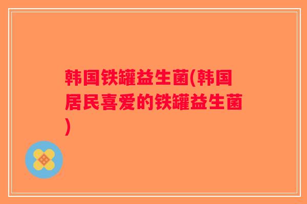 韩国铁罐益生菌(韩国居民喜爱的铁罐益生菌)