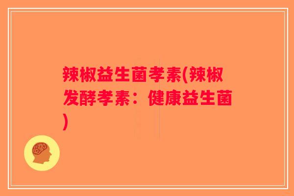 辣椒益生菌孝素(辣椒发酵孝素：健康益生菌)