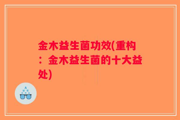 金木益生菌功效(重构:金木益生菌的十大益处) 金木益生菌功效(重构:金木益生菌的十大益处)