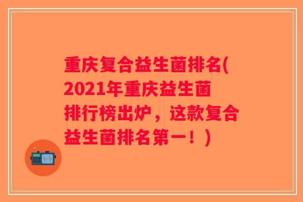 重庆复合益生菌排名(2021年重庆益生菌排行榜出炉,这款复合益生菌排名第一!) 重庆复合益生菌排名(2021年重庆益生菌排行榜出炉,这款复合益生菌排名第一!)