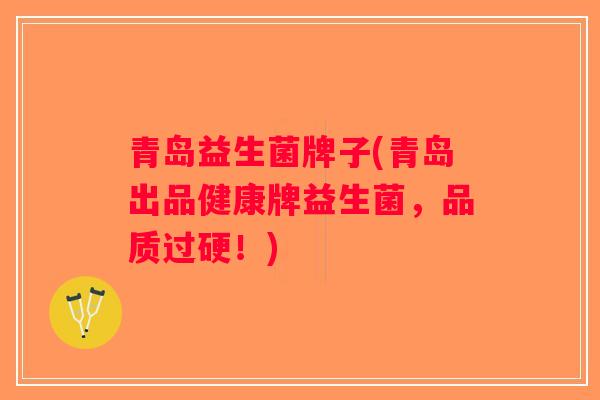 青岛益生菌牌子(青岛出品健康牌益生菌,品质过硬!) 青岛益生菌牌子(青岛出品健康牌益生菌,品质过硬!)