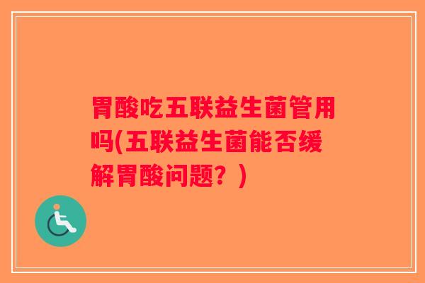 胃酸吃五联益生菌管用吗(五联益生菌能否缓解胃酸问题?) 胃酸吃五联益生菌管用吗(五联益生菌能否缓解胃酸问题?)