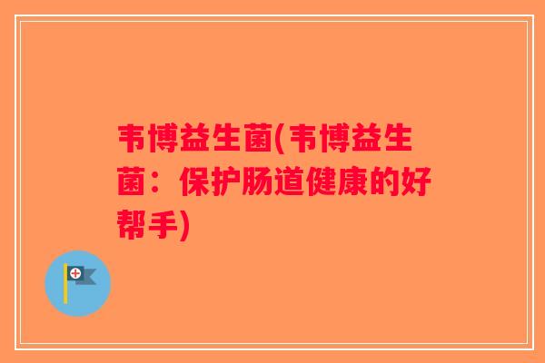 韦博益生菌(韦博益生菌:保护肠道健康的好帮手) 韦博益生菌(韦博益生菌:保护肠道健康的好帮手)