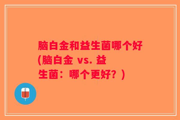 脑白金和益生菌哪个好(脑白金 vs. 益生菌:哪个更好?) 脑白金和益生菌哪个好(脑白金 vs. 益生菌:哪个更好?)