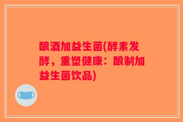 酿酒加益生菌(酵素发酵,重塑健康:酿制加益生菌饮品) 酿酒加益生菌(酵素发酵,重塑健康:酿制加益生菌饮品)