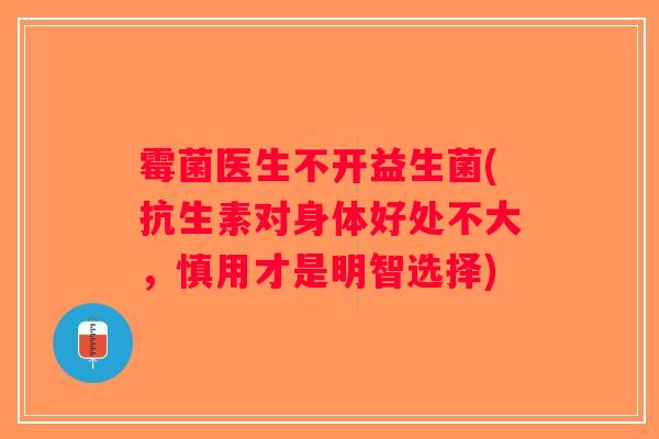 霉菌医生不开益生菌(抗生素对身体好处不大，慎用才是明智选择)