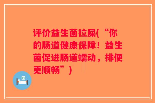 评价益生菌拉屎(“你的肠道健康保障！益生菌促进肠道蠕动，排便更顺畅”)