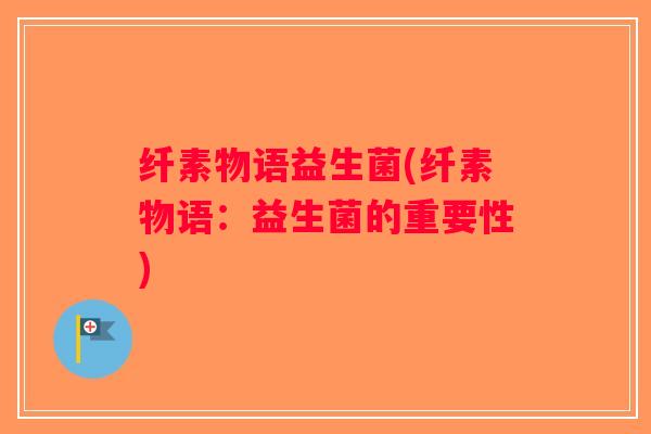 纤素物语益生菌(纤素物语:益生菌的重要性) 纤素物语益生菌(纤素物语:益生菌的重要性)