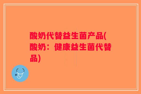 酸奶代替益生菌产品(酸奶：健康益生菌代替品)