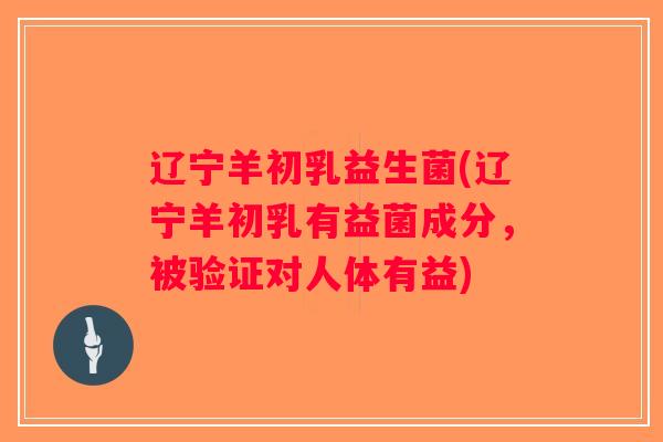 辽宁羊初乳益生菌(辽宁羊初乳有益菌成分,被验证对人体有益) 辽宁羊初乳益生菌(辽宁羊初乳有益菌成分,被验证对人体有益)