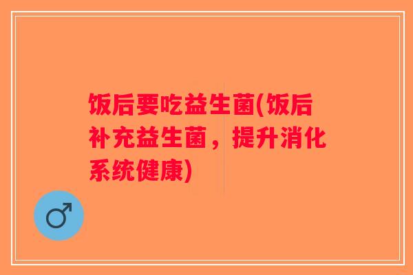 饭后要吃益生菌(饭后补充益生菌，提升消化系统健康)