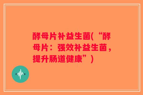 酵母片补益生菌(“酵母片:强效补益生菌,提升肠道健康”) 酵母片补益生菌(“酵母片:强效补益生菌,提升肠道健康”)