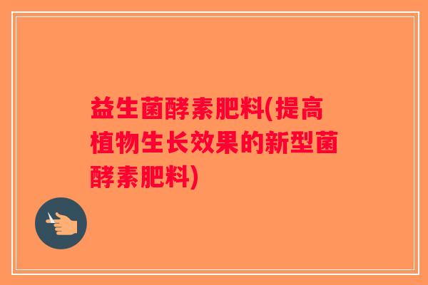 益生菌酵素肥料(提高植物生长效果的新型菌酵素肥料) 益生菌酵素肥料(提高植物生长效果的新型菌酵素肥料)