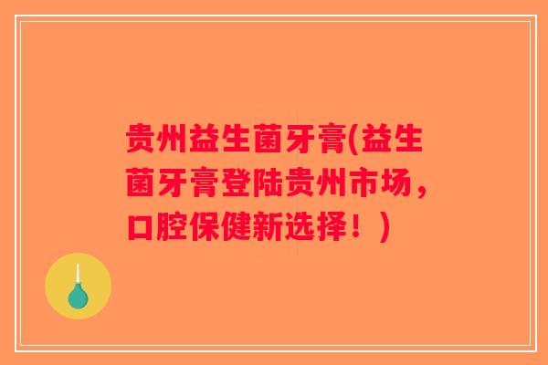 贵州益生菌牙膏(益生菌牙膏登陆贵州市场，口腔保健新选择！)