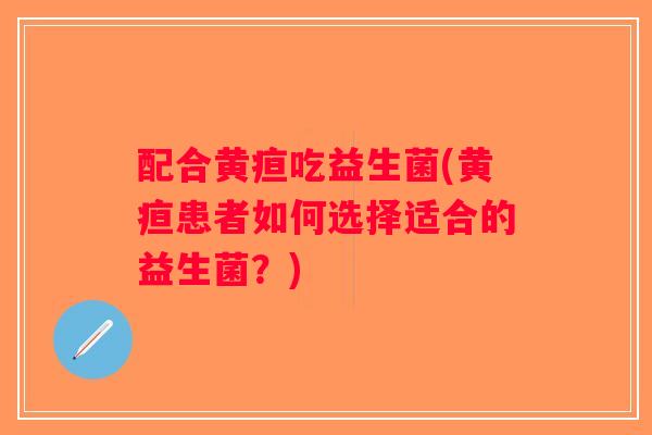 配合黄疸吃益生菌(黄疸患者如何选择适合的益生菌？)