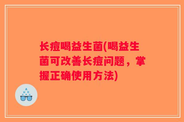 长痘喝益生菌(喝益生菌可改善长痘问题,掌握正确使用方法) 长痘喝益生菌(喝益生菌可改善长痘问题,掌握正确使用方法)