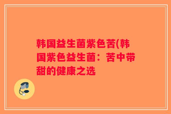 韩国益生菌紫色苦(韩国紫色益生菌:苦中带甜的健康之选 韩国益生菌紫色苦(韩国紫色益生菌:苦中带甜的健康之选