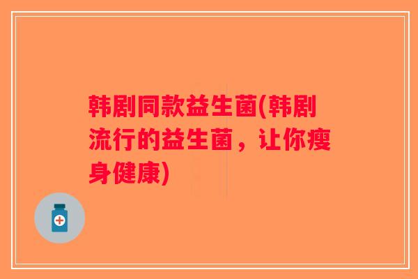 韩剧同款益生菌(韩剧流行的益生菌，让你瘦身健康)