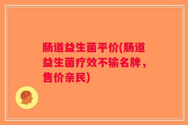 肠道益生菌平价(肠道益生菌疗效不输名牌，售价亲民)