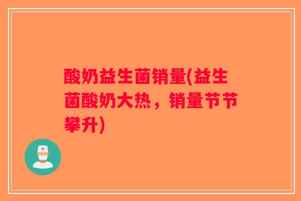 酸奶益生菌销量(益生菌酸奶大热,销量节节攀升) 酸奶益生菌销量(益生菌酸奶大热,销量节节攀升)