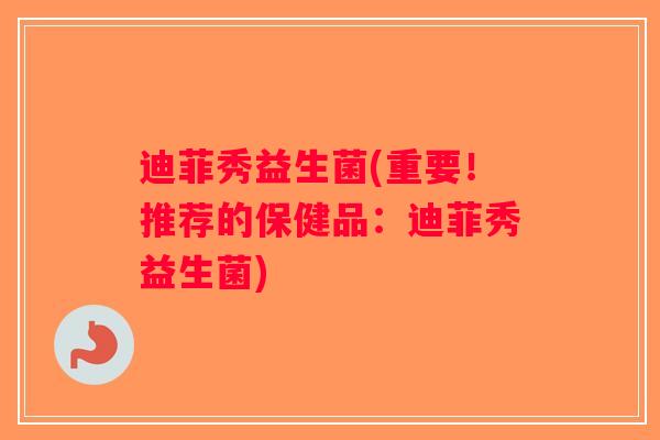 迪菲秀益生菌(重要!推荐的保健品:迪菲秀益生菌) 迪菲秀益生菌(重要!推荐的保健品:迪菲秀益生菌)