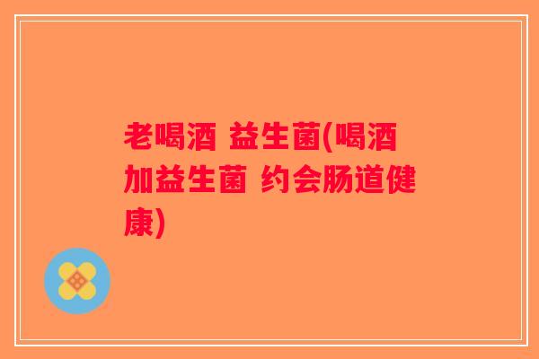 老喝酒 益生菌(喝酒加益生菌 约会肠道健康) 老喝酒 益生菌(喝酒加益生菌 约会肠道健康)