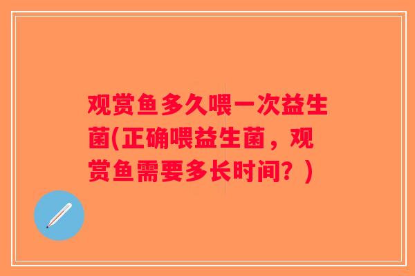 观赏鱼多久喂一次益生菌(正确喂益生菌,观赏鱼需要多长时间?) 观赏鱼多久喂一次益生菌(正确喂益生菌,观赏鱼需要多长时间?)