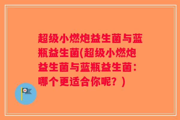 超级小燃炮益生菌与蓝瓶益生菌(超级小燃炮益生菌与蓝瓶益生菌:哪个更适合你呢?) 超级小燃炮益生菌与蓝瓶益生菌(超级小燃炮益生菌与蓝瓶益生菌:哪个更适合你呢?)