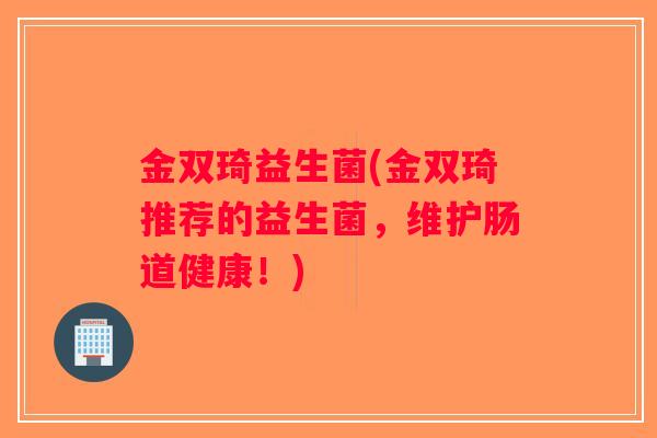 金双琦益生菌(金双琦推荐的益生菌,维护肠道健康!) 金双琦益生菌(金双琦推荐的益生菌,维护肠道健康!)
