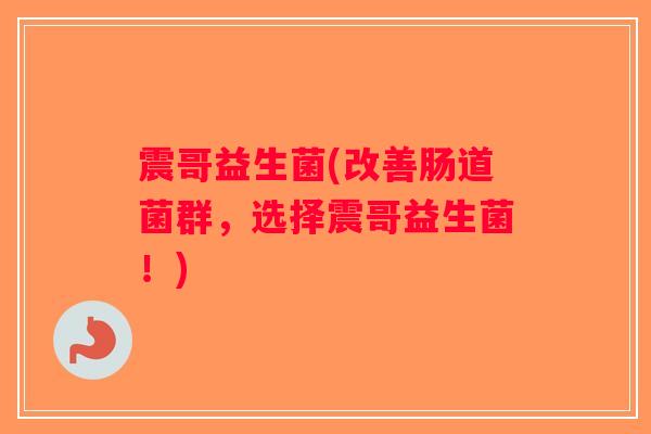 震哥益生菌(改善肠道菌群，选择震哥益生菌！)