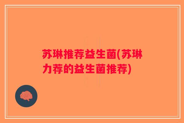 苏琳推荐益生菌(苏琳力荐的益生菌推荐) 苏琳推荐益生菌(苏琳力荐的益生菌推荐)