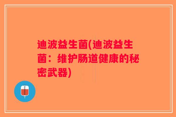 迪波益生菌(迪波益生菌:维护肠道健康的秘密武器) 迪波益生菌(迪波益生菌:维护肠道健康的秘密武器)