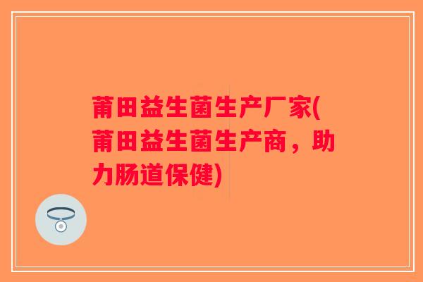 莆田益生菌生产厂家(莆田益生菌生产商，助力肠道保健)