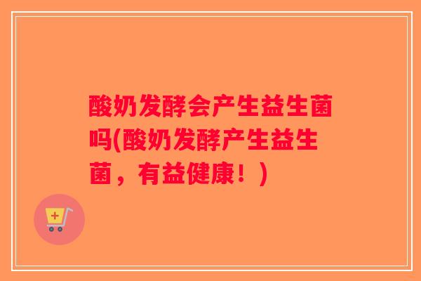酸奶发酵会产生益生菌吗(酸奶发酵产生益生菌，有益健康！)