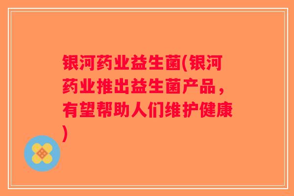 银河药业益生菌(银河药业推出益生菌产品,有望帮助人们维护健康) 银河药业益生菌(银河药业推出益生菌产品,有望帮助人们维护健康)