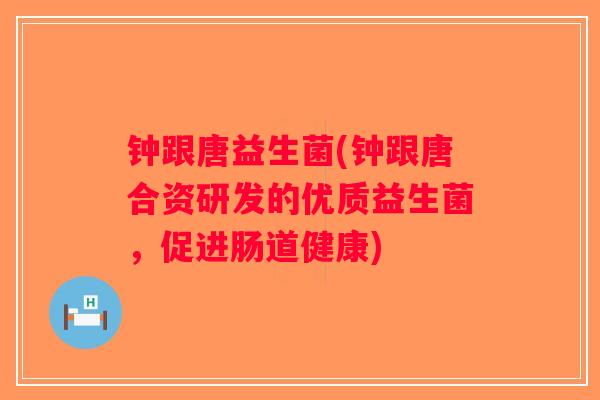 钟跟唐益生菌(钟跟唐合资研发的优质益生菌，促进肠道健康)
