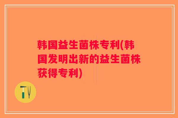 韩国益生菌株专利(韩国发明出新的益生菌株获得专利) 韩国益生菌株专利(韩国发明出新的益生菌株获得专利)